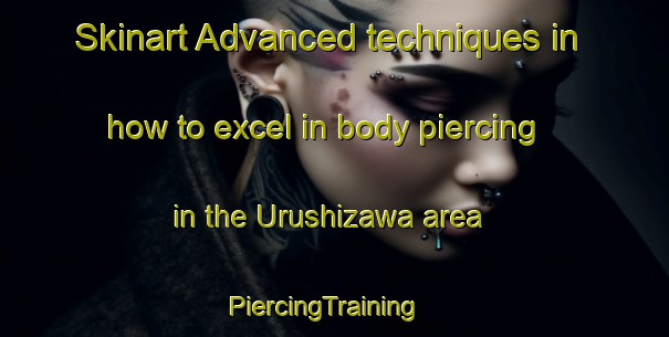 Skinart Advanced techniques in how to excel in body piercing in the Urushizawa area | PiercingTraining | PiercingClasses | SkinartTraining-Japan