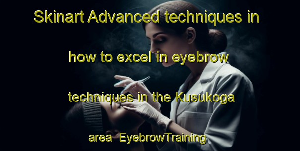 Skinart Advanced techniques in how to excel in eyebrow techniques in the Kusukoga area | EyebrowTraining | EyebrowClasses | SkinartTraining-Japan