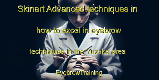 Skinart Advanced techniques in how to excel in eyebrow techniques in the Yuzuka area | EyebrowTraining | EyebrowClasses | SkinartTraining-Japan
