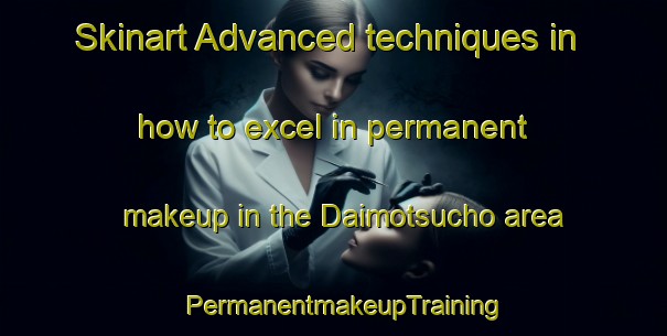 Skinart Advanced techniques in how to excel in permanent makeup in the Daimotsucho area | PermanentmakeupTraining | PermanentmakeupClasses | SkinartTraining-Japan