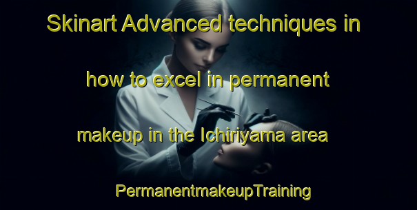 Skinart Advanced techniques in how to excel in permanent makeup in the Ichiriyama area | PermanentmakeupTraining | PermanentmakeupClasses | SkinartTraining-Japan