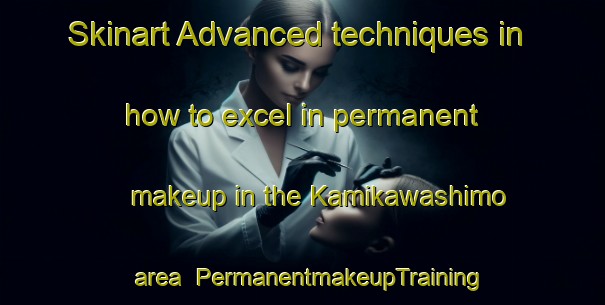 Skinart Advanced techniques in how to excel in permanent makeup in the Kamikawashimo area | PermanentmakeupTraining | PermanentmakeupClasses | SkinartTraining-Japan