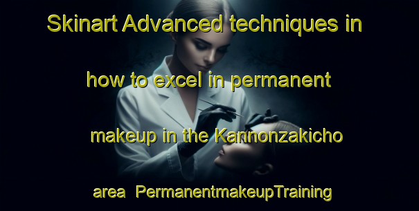Skinart Advanced techniques in how to excel in permanent makeup in the Kannonzakicho area | PermanentmakeupTraining | PermanentmakeupClasses | SkinartTraining-Japan
