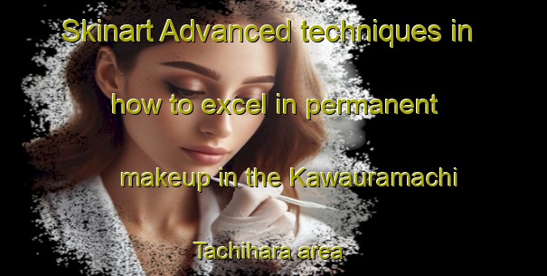 Skinart Advanced techniques in how to excel in permanent makeup in the Kawauramachi Tachihara area | PermanentmakeupTraining | PermanentmakeupClasses | SkinartTraining-Japan
