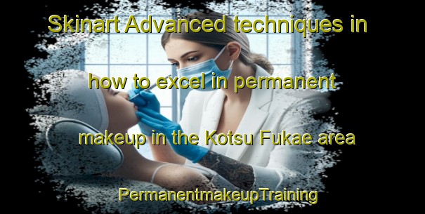 Skinart Advanced techniques in how to excel in permanent makeup in the Kotsu Fukae area | PermanentmakeupTraining | PermanentmakeupClasses | SkinartTraining-Japan