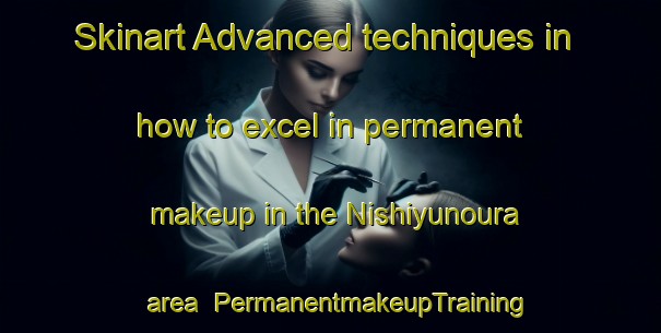 Skinart Advanced techniques in how to excel in permanent makeup in the Nishiyunoura area | PermanentmakeupTraining | PermanentmakeupClasses | SkinartTraining-Japan