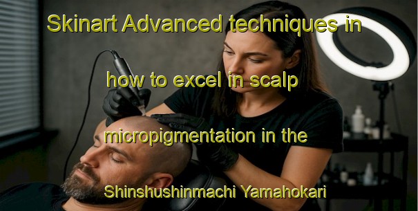 Skinart Advanced techniques in how to excel in scalp micropigmentation in the Shinshushinmachi Yamahokari area | SmpTraining | SmpClasses | SkinartTraining-Japan