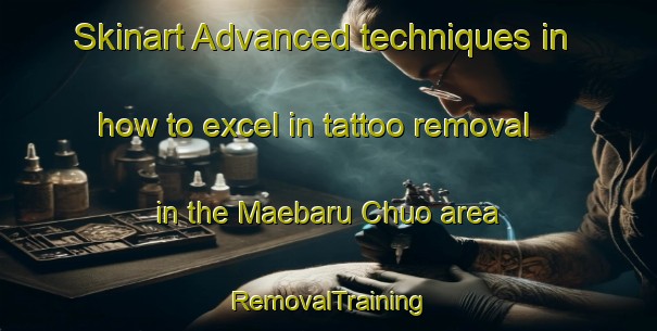 Skinart Advanced techniques in how to excel in tattoo removal in the Maebaru Chuo area | RemovalTraining | RemovalClasses | SkinartTraining-Japan