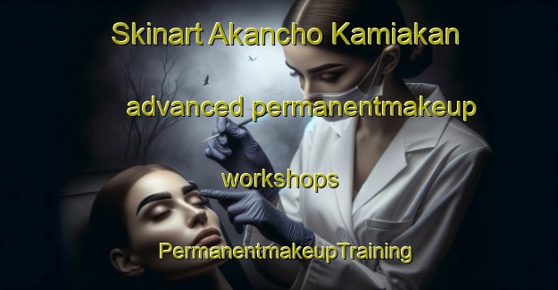 Skinart Akancho Kamiakan advanced permanentmakeup workshops | PermanentmakeupTraining | PermanentmakeupClasses | SkinartTraining-Japan