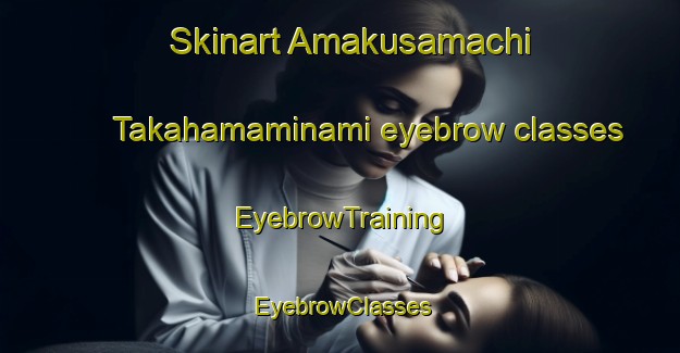 Skinart Amakusamachi Takahamaminami eyebrow classes | EyebrowTraining | EyebrowClasses | SkinartTraining-Japan