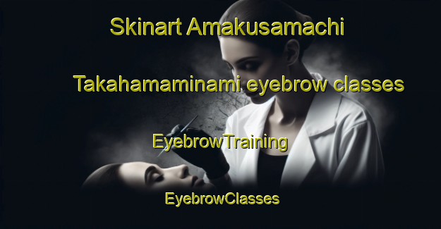Skinart Amakusamachi Takahamaminami eyebrow classes | EyebrowTraining | EyebrowClasses | SkinartTraining-Japan