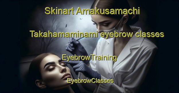 Skinart Amakusamachi Takahamaminami eyebrow classes | EyebrowTraining | EyebrowClasses | SkinartTraining-Japan