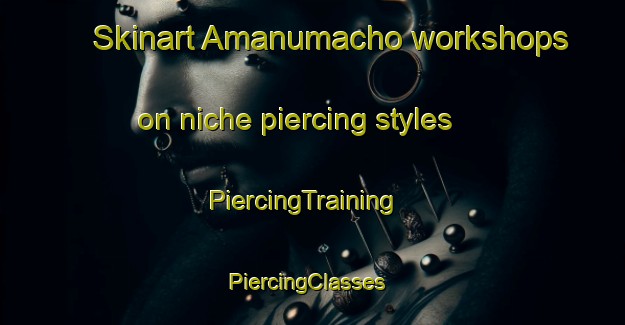 Skinart Amanumacho workshops on niche piercing styles | PiercingTraining | PiercingClasses | SkinartTraining-Japan