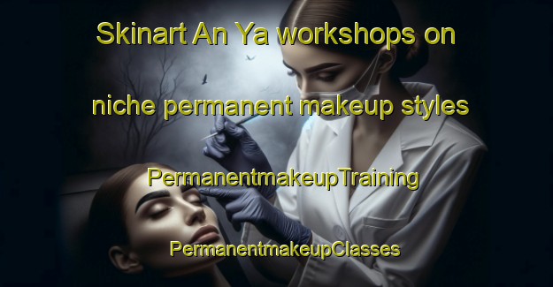 Skinart An Ya workshops on niche permanent makeup styles | PermanentmakeupTraining | PermanentmakeupClasses | SkinartTraining-Japan