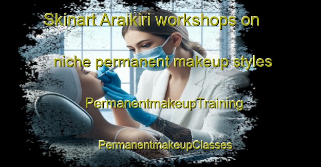 Skinart Araikiri workshops on niche permanent makeup styles | PermanentmakeupTraining | PermanentmakeupClasses | SkinartTraining-Japan