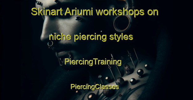 Skinart Ariumi workshops on niche piercing styles | PiercingTraining | PiercingClasses | SkinartTraining-Japan