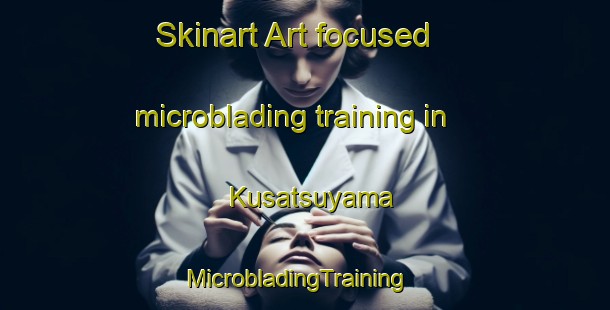 Skinart Art-focused microblading training in Kusatsuyama | MicrobladingTraining | MicrobladingClasses | SkinartTraining-Japan