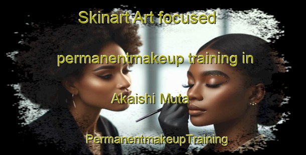 Skinart Art-focused permanentmakeup training in Akaishi Muta | PermanentmakeupTraining | PermanentmakeupClasses | SkinartTraining-Japan