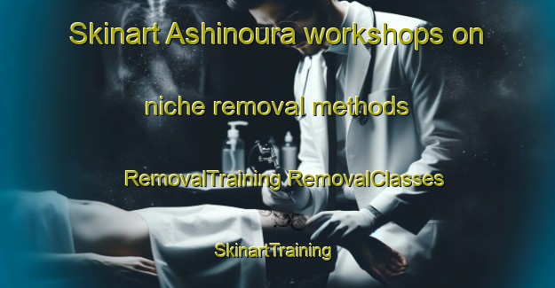 Skinart Ashinoura workshops on niche removal methods | #RemovalTraining #RemovalClasses #SkinartTraining-Japan