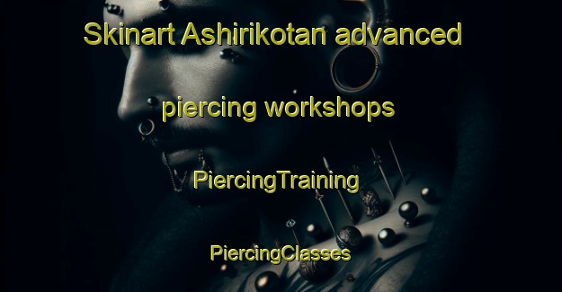 Skinart Ashirikotan advanced piercing workshops | #PiercingTraining #PiercingClasses #SkinartTraining-Japan