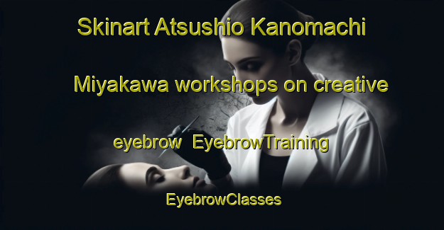 Skinart Atsushio Kanomachi Miyakawa workshops on creative eyebrow | EyebrowTraining | EyebrowClasses | SkinartTraining-Japan