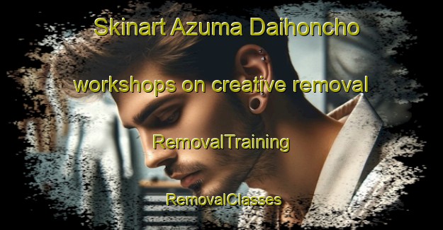 Skinart Azuma Daihoncho workshops on creative removal | RemovalTraining | RemovalClasses | SkinartTraining-Japan