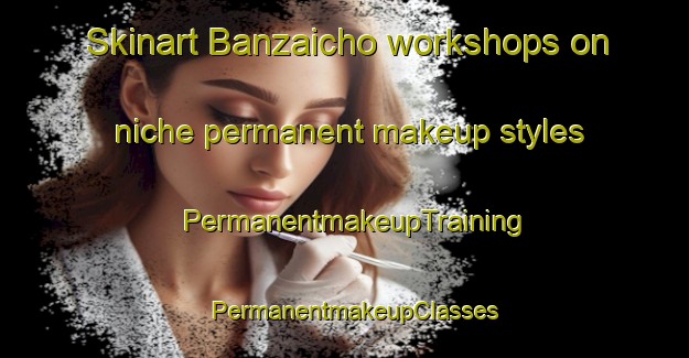 Skinart Banzaicho workshops on niche permanent makeup styles | PermanentmakeupTraining | PermanentmakeupClasses | SkinartTraining-Japan
