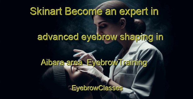 Skinart Become an expert in advanced eyebrow shaping in Aibara area | EyebrowTraining | EyebrowClasses | SkinartTraining-Japan