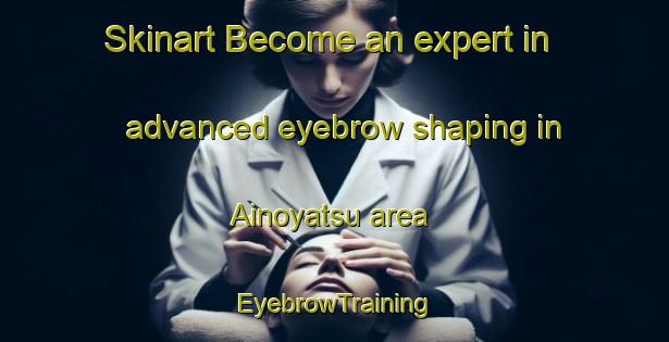 Skinart Become an expert in advanced eyebrow shaping in Ainoyatsu area | EyebrowTraining | EyebrowClasses | SkinartTraining-Japan