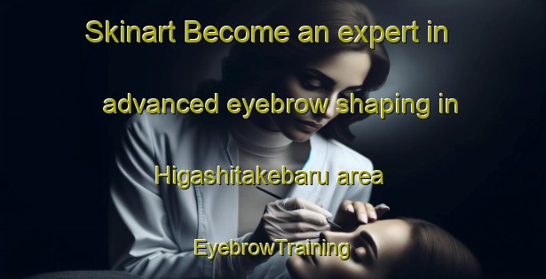 Skinart Become an expert in advanced eyebrow shaping in Higashitakebaru area | EyebrowTraining | EyebrowClasses | SkinartTraining-Japan