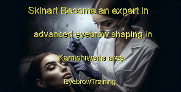 Skinart Become an expert in advanced eyebrow shaping in Kamishiwada area | EyebrowTraining | EyebrowClasses | SkinartTraining-Japan