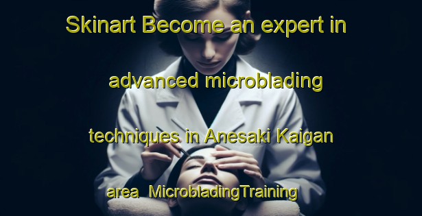 Skinart Become an expert in advanced microblading techniques in Anesaki Kaigan area | MicrobladingTraining | MicrobladingClasses | SkinartTraining-Japan