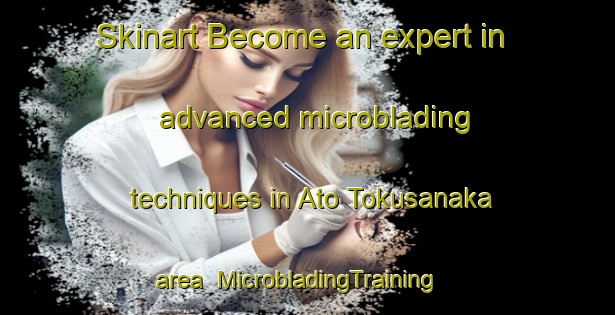 Skinart Become an expert in advanced microblading techniques in Ato Tokusanaka area | MicrobladingTraining | MicrobladingClasses | SkinartTraining-Japan
