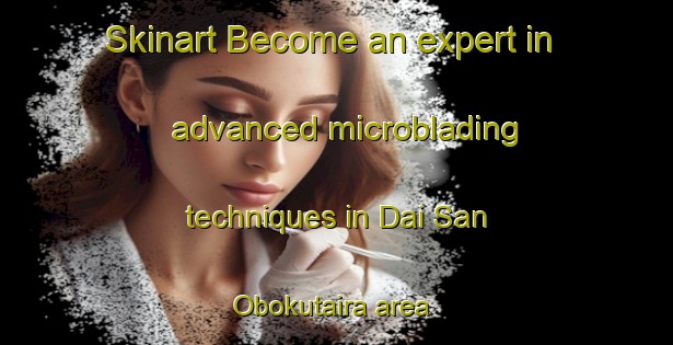 Skinart Become an expert in advanced microblading techniques in Dai San Obokutaira area | MicrobladingTraining | MicrobladingClasses | SkinartTraining-Japan