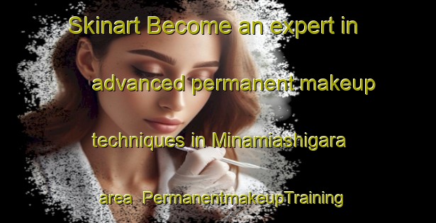 Skinart Become an expert in advanced permanent makeup techniques in Minamiashigara area | PermanentmakeupTraining | PermanentmakeupClasses | SkinartTraining-Japan