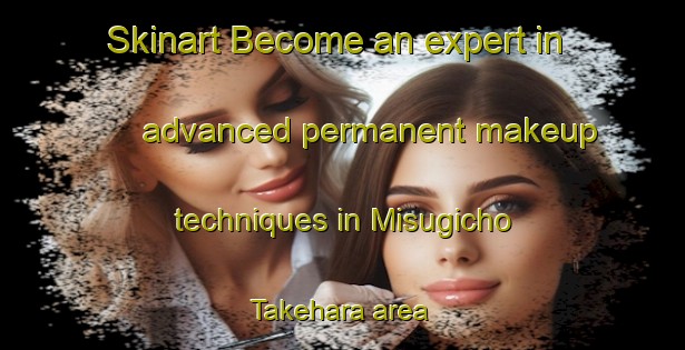 Skinart Become an expert in advanced permanent makeup techniques in Misugicho Takehara area | PermanentmakeupTraining | PermanentmakeupClasses | SkinartTraining-Japan