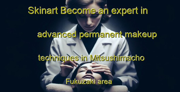 Skinart Become an expert in advanced permanent makeup techniques in Mitsushimacho Fukuzaki area | PermanentmakeupTraining | PermanentmakeupClasses | SkinartTraining-Japan