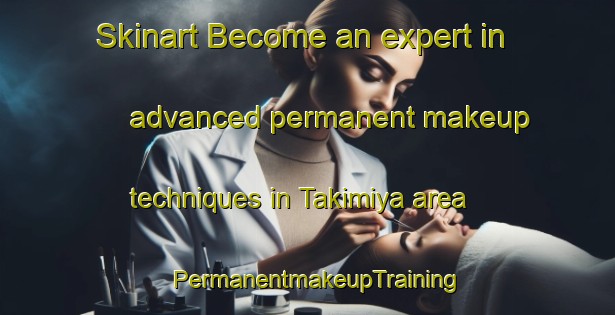 Skinart Become an expert in advanced permanent makeup techniques in Takimiya area | PermanentmakeupTraining | PermanentmakeupClasses | SkinartTraining-Japan