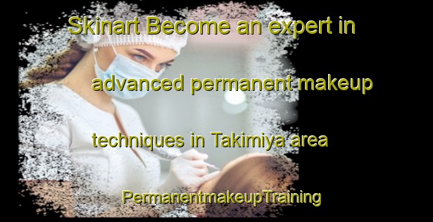 Skinart Become an expert in advanced permanent makeup techniques in Takimiya area | PermanentmakeupTraining | PermanentmakeupClasses | SkinartTraining-Japan