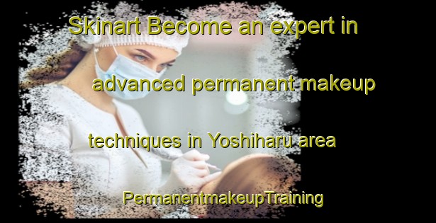 Skinart Become an expert in advanced permanent makeup techniques in Yoshiharu area | PermanentmakeupTraining | PermanentmakeupClasses | SkinartTraining-Japan