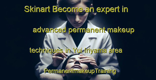Skinart Become an expert in advanced permanent makeup techniques in Yui Iriyama area | PermanentmakeupTraining | PermanentmakeupClasses | SkinartTraining-Japan