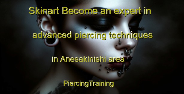 Skinart Become an expert in advanced piercing techniques in Anesakinishi area | PiercingTraining | PiercingClasses | SkinartTraining-Japan