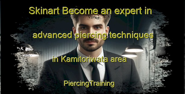 Skinart Become an expert in advanced piercing techniques in Kamitoriwata area | PiercingTraining | PiercingClasses | SkinartTraining-Japan