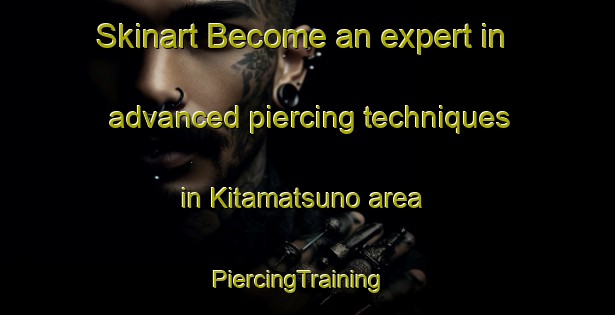 Skinart Become an expert in advanced piercing techniques in Kitamatsuno area | PiercingTraining | PiercingClasses | SkinartTraining-Japan