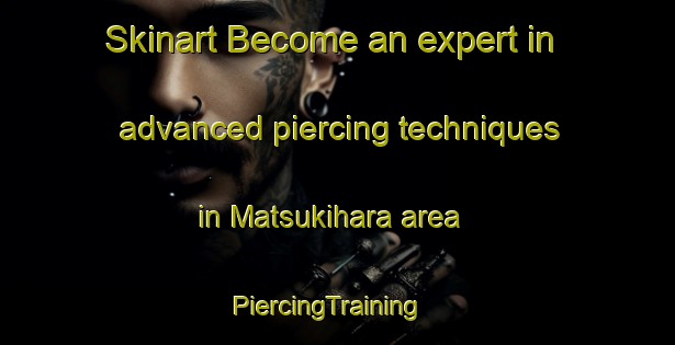 Skinart Become an expert in advanced piercing techniques in Matsukihara area | PiercingTraining | PiercingClasses | SkinartTraining-Japan