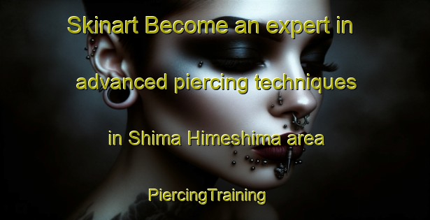 Skinart Become an expert in advanced piercing techniques in Shima Himeshima area | PiercingTraining | PiercingClasses | SkinartTraining-Japan
