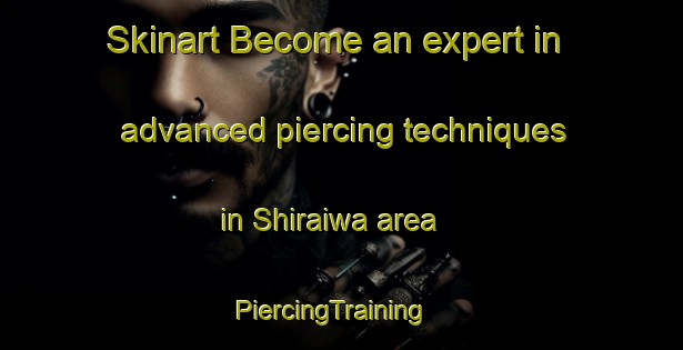 Skinart Become an expert in advanced piercing techniques in Shiraiwa area | PiercingTraining | PiercingClasses | SkinartTraining-Japan