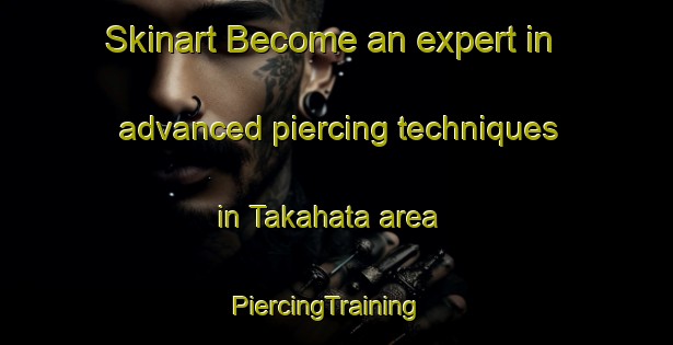 Skinart Become an expert in advanced piercing techniques in Takahata area | PiercingTraining | PiercingClasses | SkinartTraining-Japan
