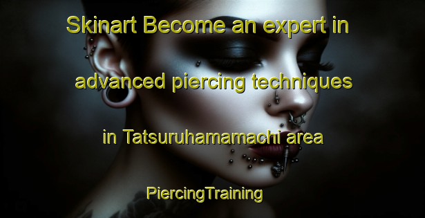 Skinart Become an expert in advanced piercing techniques in Tatsuruhamamachi area | PiercingTraining | PiercingClasses | SkinartTraining-Japan