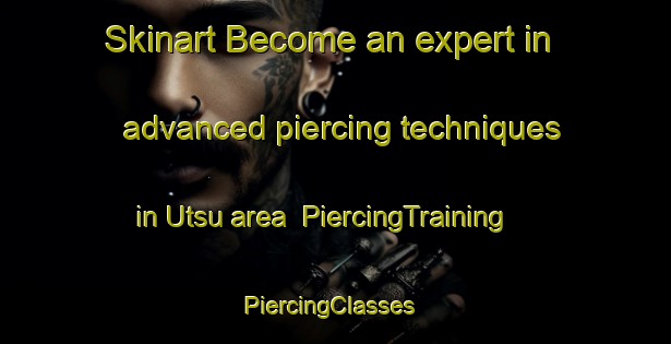 Skinart Become an expert in advanced piercing techniques in Utsu area | PiercingTraining | PiercingClasses | SkinartTraining-Japan
